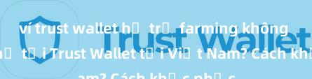 ví trust wallet hỗ trợ farming không Không thể tải Trust Wallet tại Việt Nam? Cách khắc phục