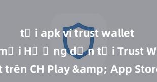 tải apk ví trust wallet phiên bản mới Hướng dẫn tải Trust Wallet trên CH Play & App Store tại Việt Nam